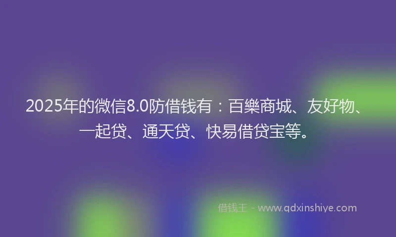 2025年的微信8.0防借钱有：百樂商城、友好物、一起贷、通天贷、快易借贷宝等。