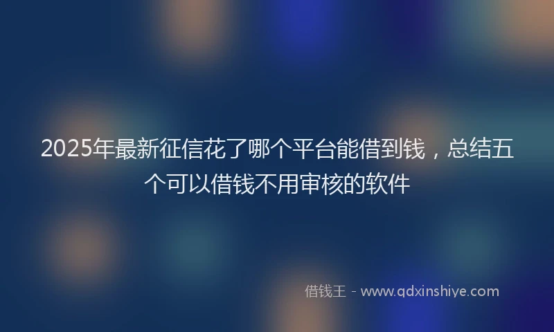 2025年最新征信花了哪个平台能借到钱，总结五个可以借钱不用审核的软件