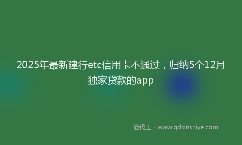2025年最新建行etc信用卡不通过，归纳5个12月独家贷款的app