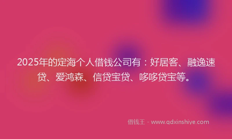 2025年的定海个人借钱公司有：好居客、融逸速贷、爱鸿森、信贷宝贷、哆哆贷宝等。