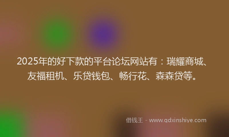 2025年的好下款的平台论坛网站有：瑞耀商城、友福租机、乐贷钱包、畅行花、森森贷等。