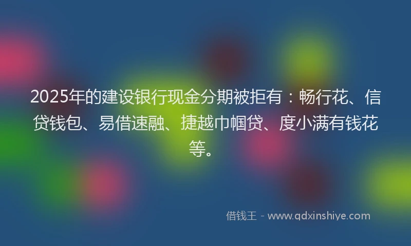 2025年的建设银行现金分期被拒有：畅行花、信贷钱包、易借速融、捷越巾帼贷、度小满有钱花等。