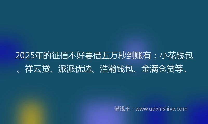 2025年的征信不好要借五万秒到账有：小花钱包、祥云贷、派派优选、浩瀚钱包、金满仓贷等。