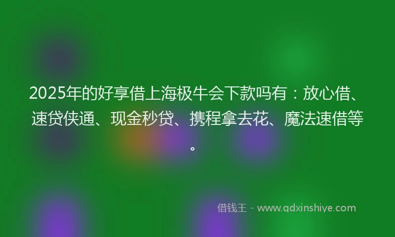 2025年的好享借上海极牛会下款吗有：放心借、速贷侠通、现金秒贷、携程拿去花、魔法速借等。