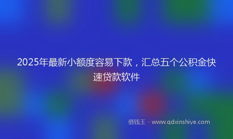2025年最新小额度容易下款，汇总五个公积金快速贷款软件