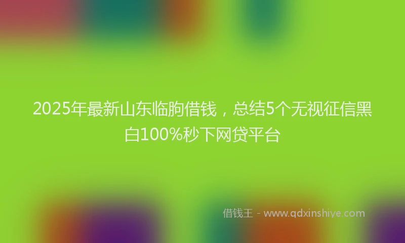 2025年最新山东临朐借钱，总结5个无视征信黑白100%秒下网贷平台