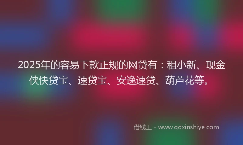 2025年的容易下款正规的网贷有：租小新、现金侠快贷宝、速贷宝、安逸速贷、葫芦花等。