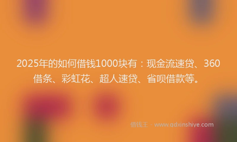 2025年的如何借钱1000块有：现金流速贷、360借条、彩虹花、超人速贷、省呗借款等。