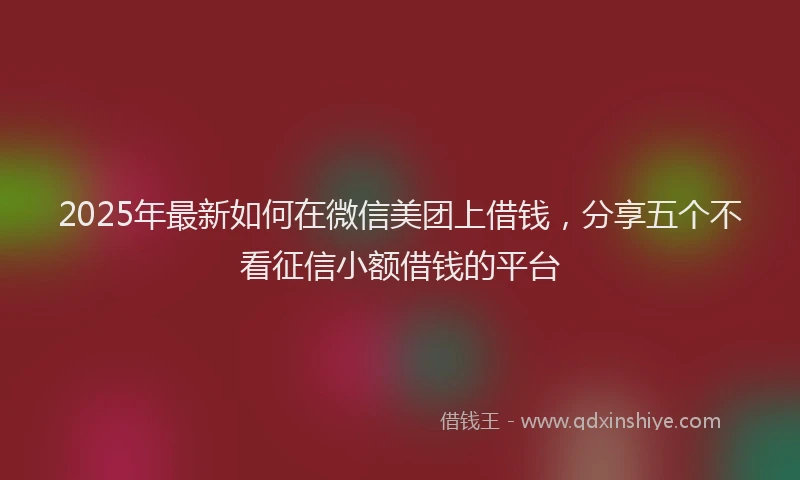 2025年最新如何在微信美团上借钱，分享五个不看征信小额借钱的平台