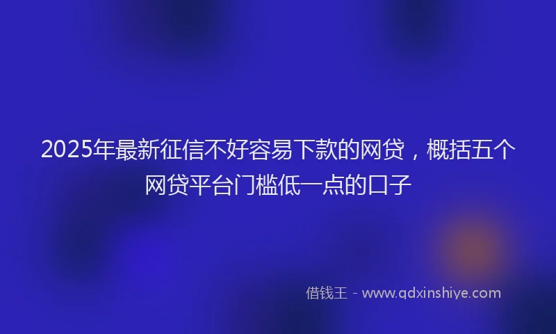 2025年最新征信不好容易下款的网贷，概括五个网贷平台门槛低一点的口子