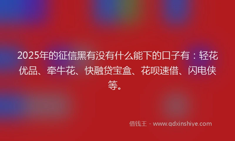 2025年的征信黑有没有什么能下的口子有：轻花优品、牵牛花、快融贷宝盒、花呗速借、闪电侠等。