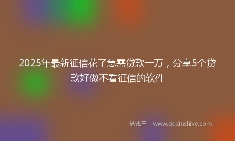 2025年最新征信花了急需贷款一万，分享5个贷款好做不看征信的软件