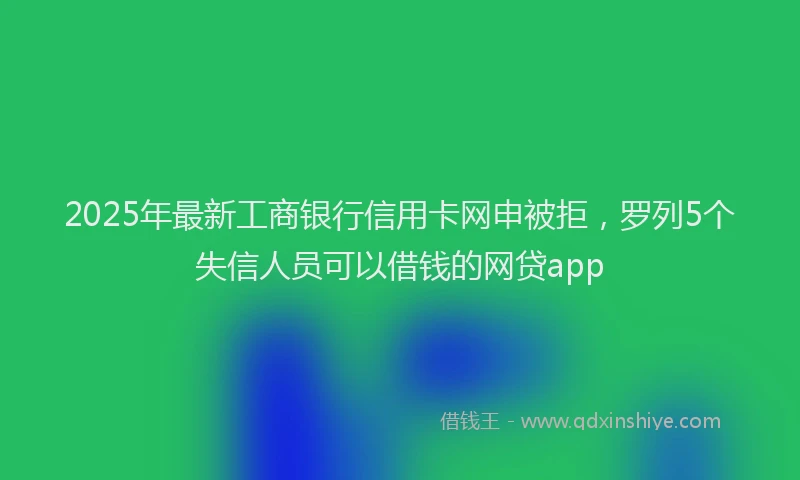 2025年最新工商银行信用卡网申被拒，罗列5个失信人员可以借钱的网贷app