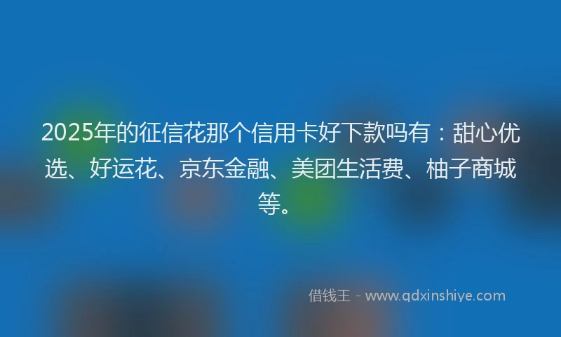 2025年的征信花那个信用卡好下款吗有：甜心优选、好运花、京东金融、美团生活费、柚子商城等。