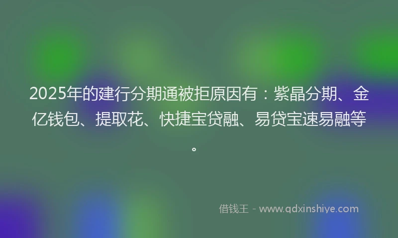 2025年的建行分期通被拒原因有：紫晶分期、金亿钱包、提取花、快捷宝贷融、易贷宝速易融等。