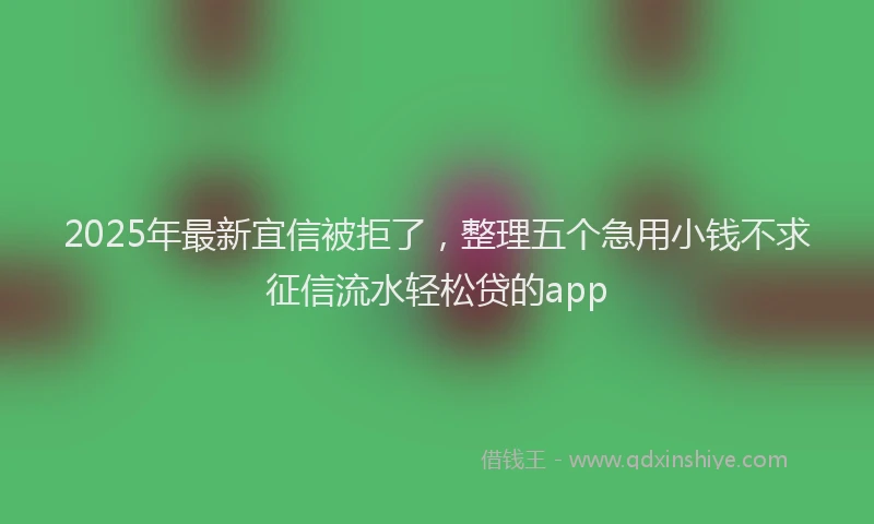 2025年最新宜信被拒了，整理五个急用小钱不求征信流水轻松贷的app