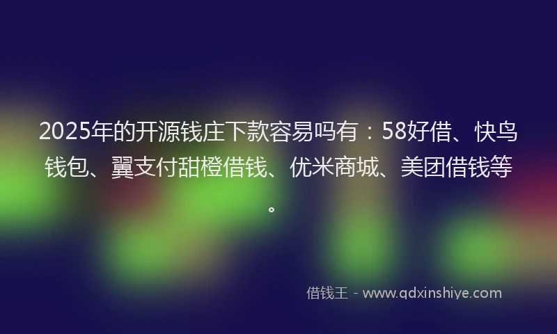 2025年的开源钱庄下款容易吗有：58好借、快鸟钱包、翼支付甜橙借钱、优米商城、美团借钱等。