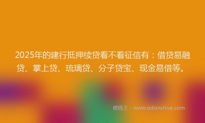 2025年的建行抵押续贷看不看征信有：借贷易融贷、掌上贷、琉璃贷、分子贷宝、现金易借等。