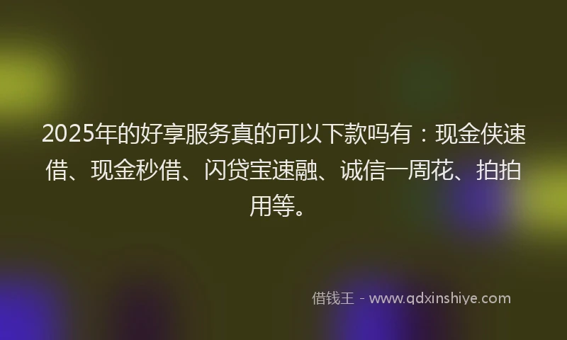 2025年的好享服务真的可以下款吗有：现金侠速借、现金秒借、闪贷宝速融、诚信一周花、拍拍用等。