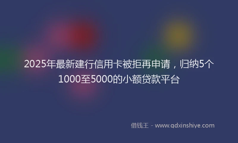 2025年最新建行信用卡被拒再申请，归纳5个1000至5000的小额贷款平台