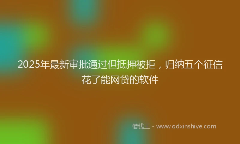 2025年最新审批通过但抵押被拒，归纳五个征信花了能网贷的软件