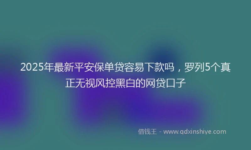 2025年最新平安保单贷容易下款吗，罗列5个真正无视风控黑白的网贷口子