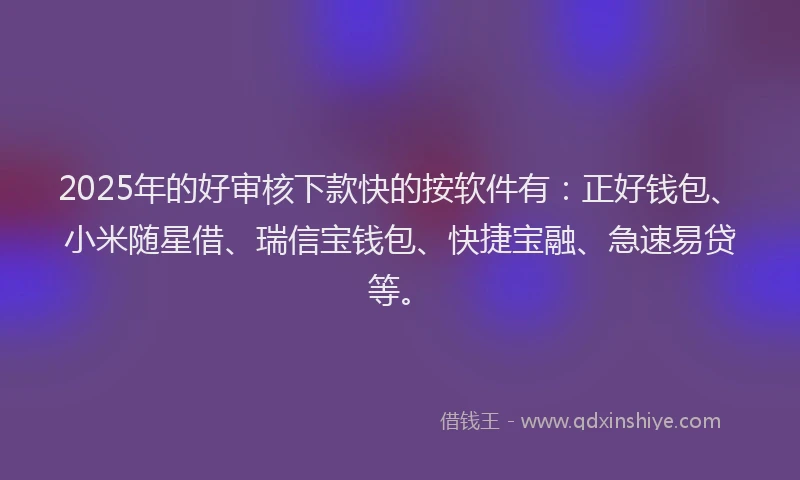 2025年的好审核下款快的按软件有：正好钱包、小米随星借、瑞信宝钱包、快捷宝融、急速易贷等。