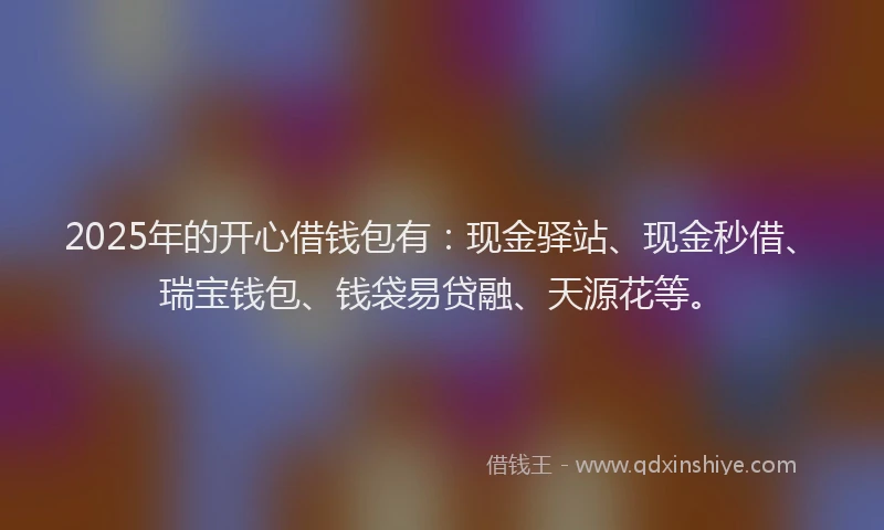 2025年的开心借钱包有：现金驿站、现金秒借、瑞宝钱包、钱袋易贷融、天源花等。