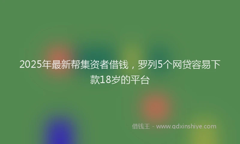 2025年最新帮集资者借钱，罗列5个网贷容易下款18岁的平台