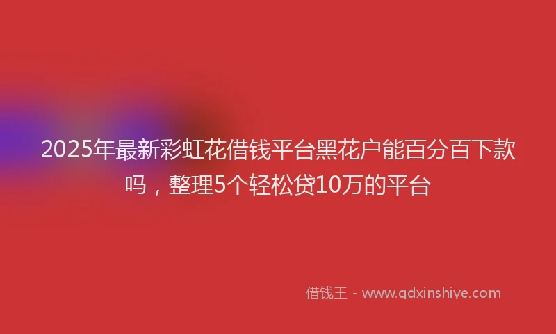 2025年最新彩虹花借钱平台黑花户能百分百下款吗，整理5个轻松贷10万的平台