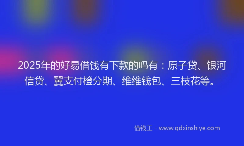 2025年的好易借钱有下款的吗有：原子贷、银河信贷、翼支付橙分期、维维钱包、三枝花等。