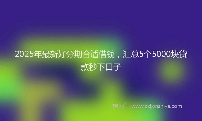 2025年最新好分期合适借钱，汇总5个5000块贷款秒下口子