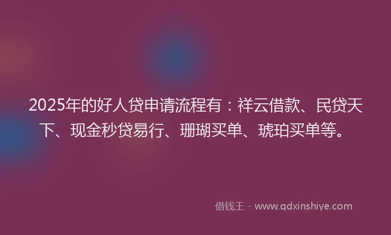 2025年的好人贷申请流程有：祥云借款、民贷天下、现金秒贷易行、珊瑚买单、琥珀买单等。
