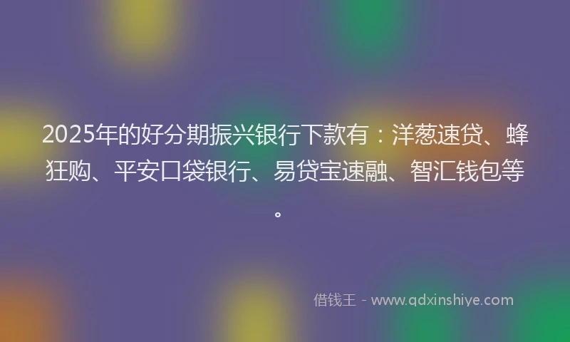 2025年的好分期振兴银行下款有：洋葱速贷、蜂狂购、平安口袋银行、易贷宝速融、智汇钱包等。