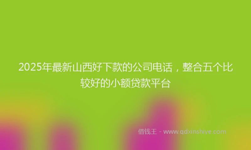 2025年最新山西好下款的公司电话，整合五个比较好的小额贷款平台