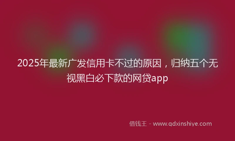 2025年最新广发信用卡不过的原因，归纳五个无视黑白必下款的网贷app