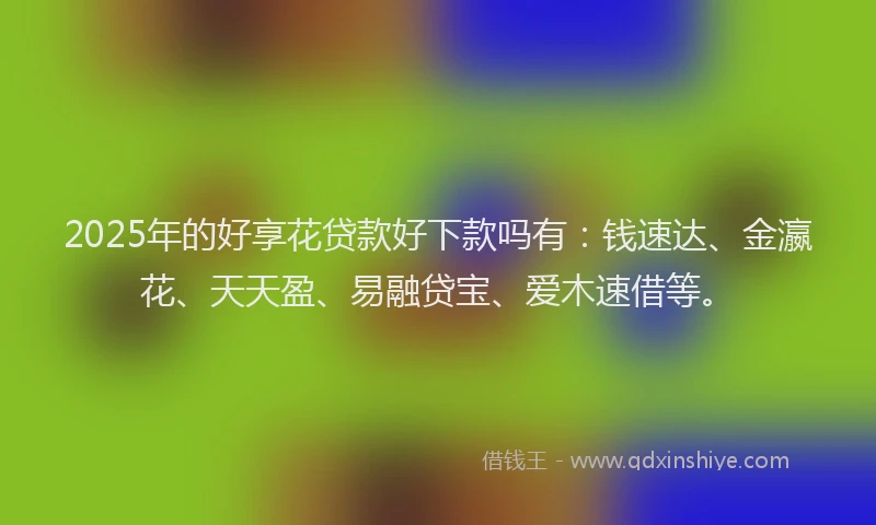 2025年的好享花贷款好下款吗有：钱速达、金瀛花、天天盈、易融贷宝、爱木速借等。