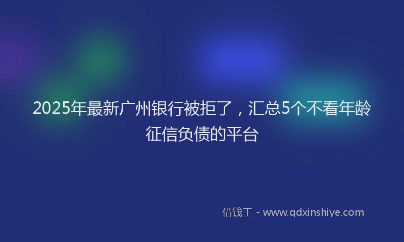 2025年最新广州银行被拒了，汇总5个不看年龄征信负债的平台