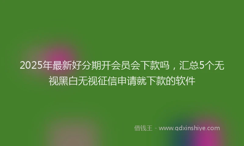 2025年最新好分期开会员会下款吗，汇总5个无视黑白无视征信申请就下款的软件