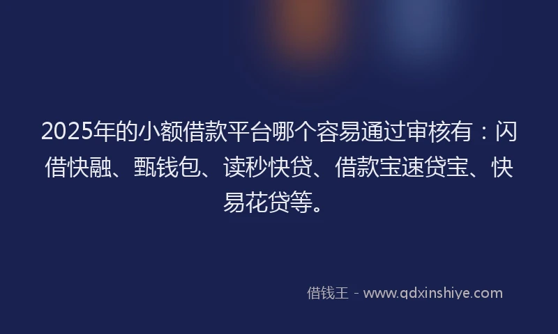 2025年的小额借款平台哪个容易通过审核有：闪借快融、甄钱包、读秒快贷、借款宝速贷宝、快易花贷等。