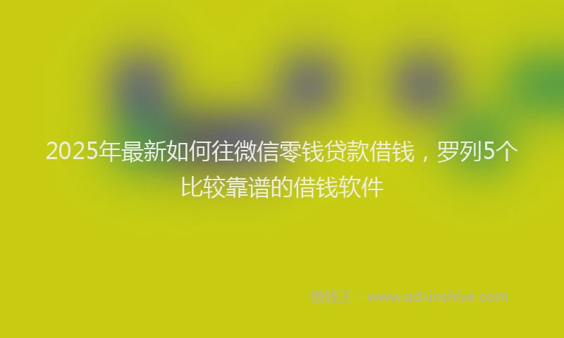 2025年最新如何往微信零钱贷款借钱，罗列5个比较靠谱的借钱软件