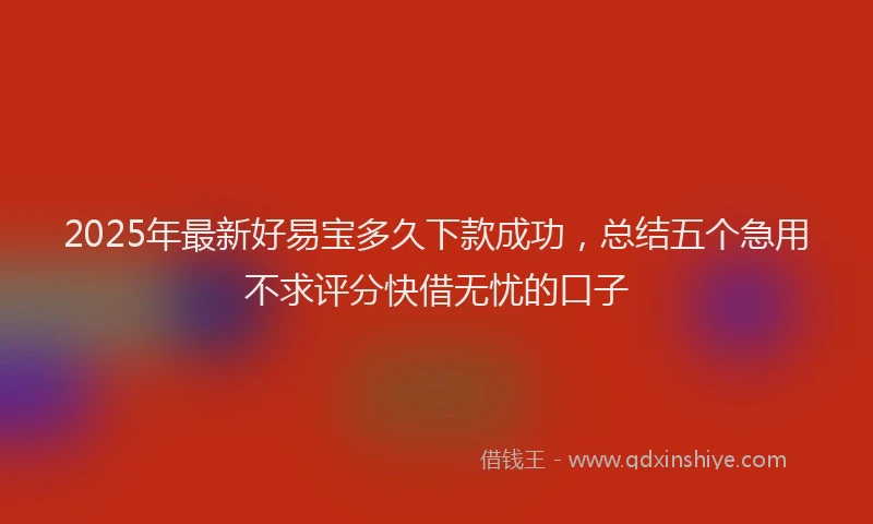 2025年最新好易宝多久下款成功，总结五个急用不求评分快借无忧的口子