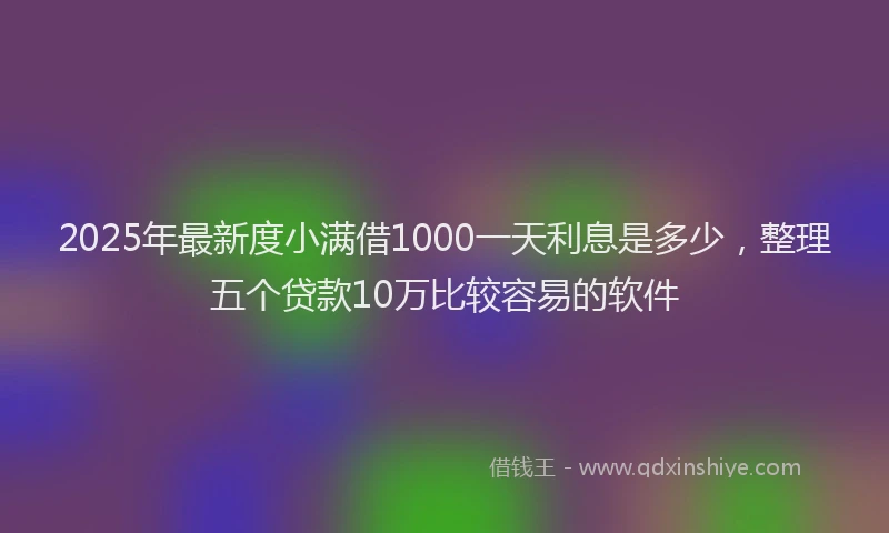 2025年最新度小满借1000一天利息是多少，整理五个贷款10万比较容易的软件
