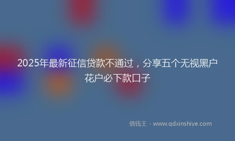 2025年最新征信贷款不通过，分享五个无视黑户花户必下款口子