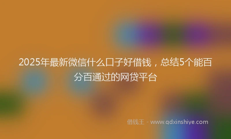 2025年最新微信什么口子好借钱，总结5个能百分百通过的网贷平台