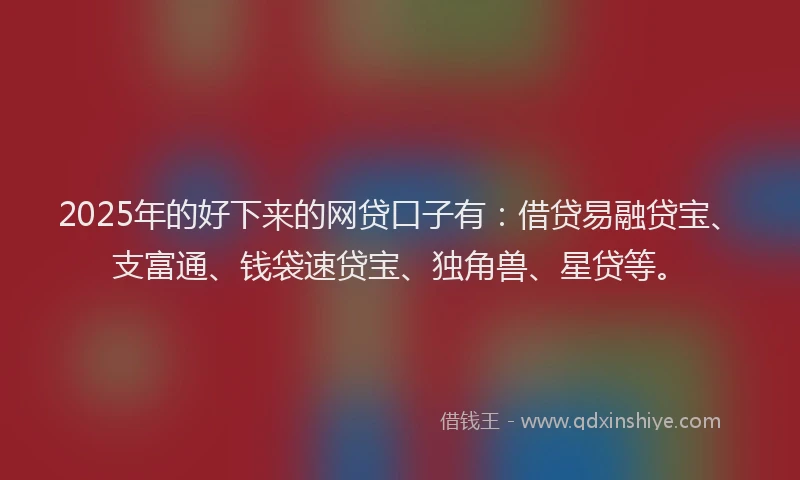 2025年的好下来的网贷口子有：借贷易融贷宝、支富通、钱袋速贷宝、独角兽、星贷等。