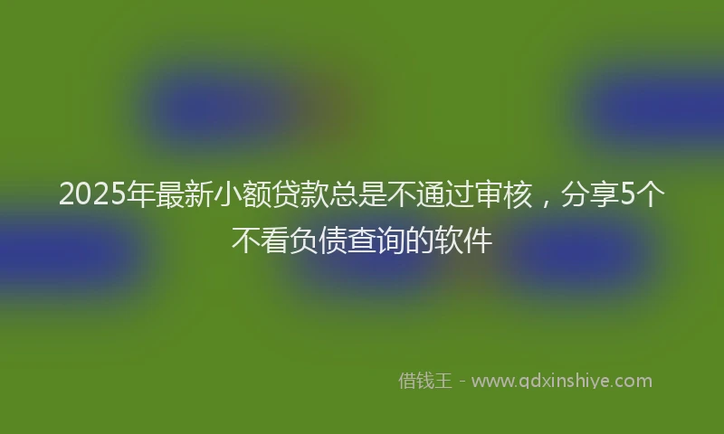 2025年最新小额贷款总是不通过审核，分享5个不看负债查询的软件