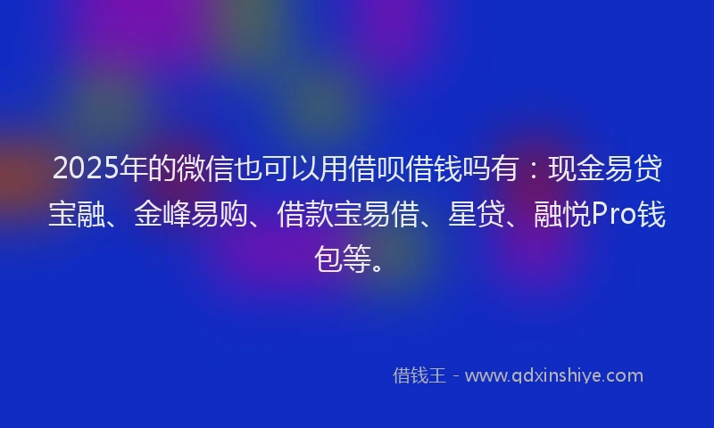 2025年的微信也可以用借呗借钱吗有：现金易贷宝融、金峰易购、借款宝易借、星贷、融悦Pro钱包等。