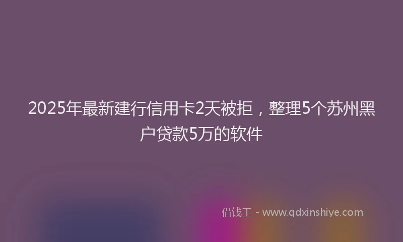 2025年最新建行信用卡2天被拒，整理5个苏州黑户贷款5万的软件