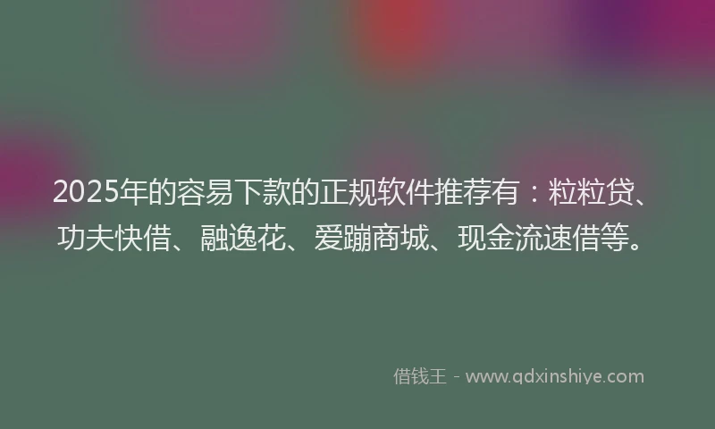 2025年的容易下款的正规软件推荐有：粒粒贷、功夫快借、融逸花、爱蹦商城、现金流速借等。